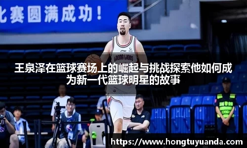 王泉泽在篮球赛场上的崛起与挑战探索他如何成为新一代篮球明星的故事
