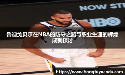 鲁迪戈贝尔在NBA的防守之路与职业生涯的辉煌成就探讨