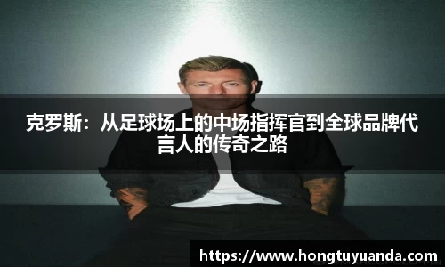 克罗斯：从足球场上的中场指挥官到全球品牌代言人的传奇之路
