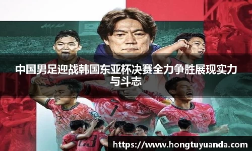 中国男足迎战韩国东亚杯决赛全力争胜展现实力与斗志