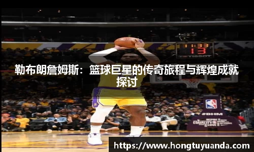 勒布朗詹姆斯：篮球巨星的传奇旅程与辉煌成就探讨