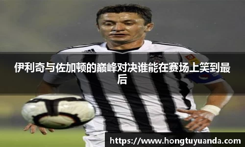 伊利奇与佐加顿的巅峰对决谁能在赛场上笑到最后