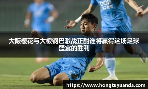 大阪樱花与大板钢巴激战正酣谁将赢得这场足球盛宴的胜利