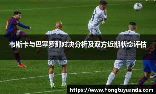 韦斯卡与巴塞罗那对决分析及双方近期状态评估