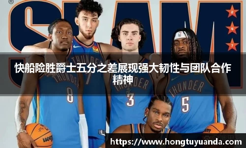 快船险胜爵士五分之差展现强大韧性与团队合作精神