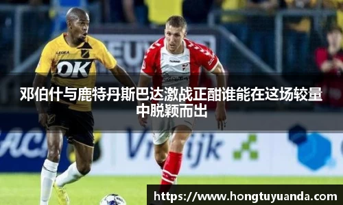 邓伯什与鹿特丹斯巴达激战正酣谁能在这场较量中脱颖而出