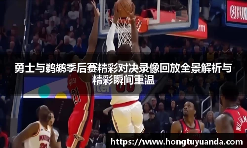 勇士与鹈鹕季后赛精彩对决录像回放全景解析与精彩瞬间重温