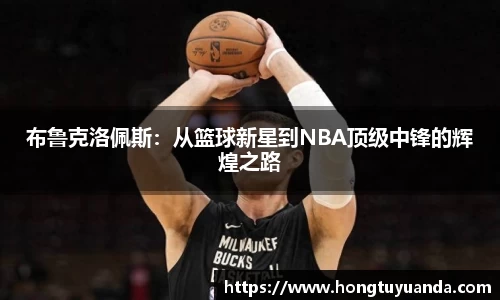 布鲁克洛佩斯：从篮球新星到NBA顶级中锋的辉煌之路