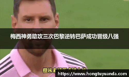梅西神勇助攻三次巴黎逆转巴萨成功晋级八强