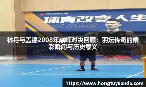 林丹与盖德2008年巅峰对决回顾：羽坛传奇的精彩瞬间与历史意义