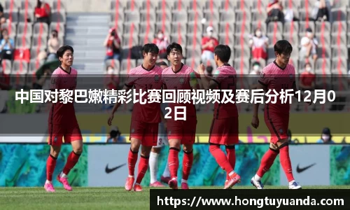 中国对黎巴嫩精彩比赛回顾视频及赛后分析12月02日