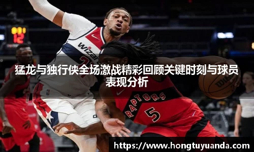 猛龙与独行侠全场激战精彩回顾关键时刻与球员表现分析