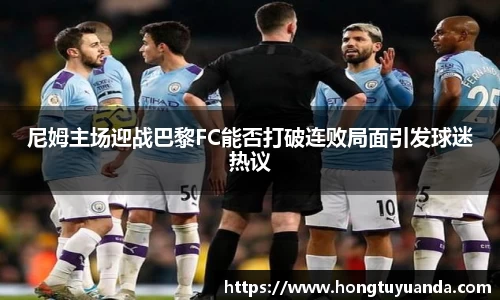 尼姆主场迎战巴黎FC能否打破连败局面引发球迷热议