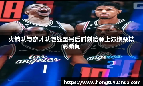 火箭队与奇才队激战至最后时刻哈登上演绝杀精彩瞬间