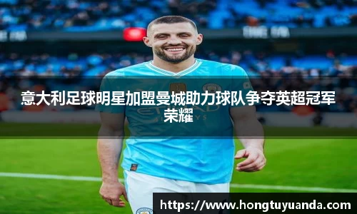 意大利足球明星加盟曼城助力球队争夺英超冠军荣耀