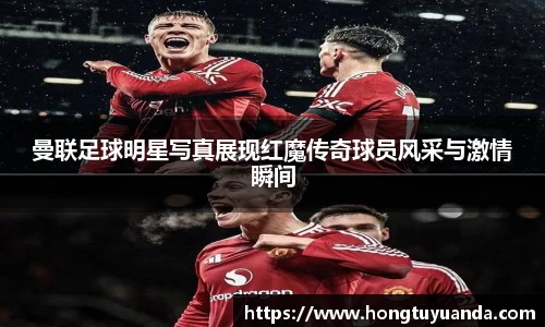 曼联足球明星写真展现红魔传奇球员风采与激情瞬间