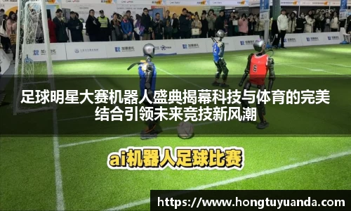 足球明星大赛机器人盛典揭幕科技与体育的完美结合引领未来竞技新风潮