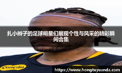 扎小辫子的足球明星们展现个性与风采的精彩瞬间合集