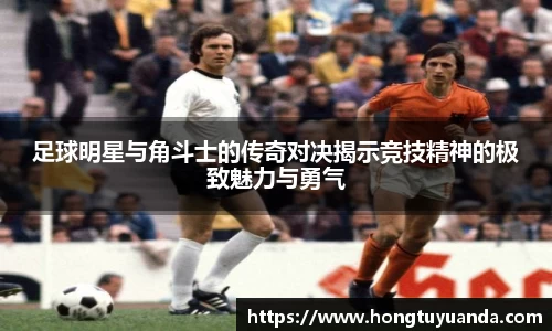 足球明星与角斗士的传奇对决揭示竞技精神的极致魅力与勇气