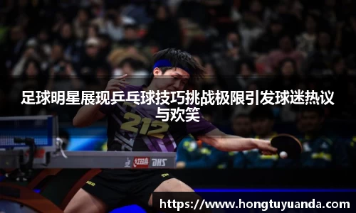 足球明星展现乒乓球技巧挑战极限引发球迷热议与欢笑