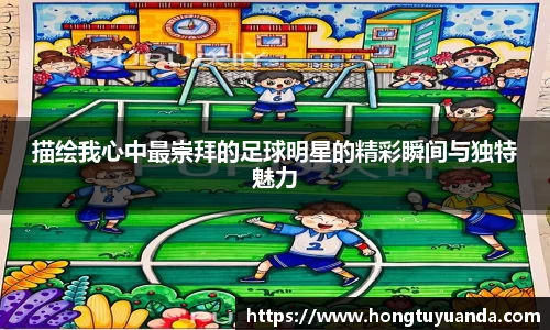 描绘我心中最崇拜的足球明星的精彩瞬间与独特魅力