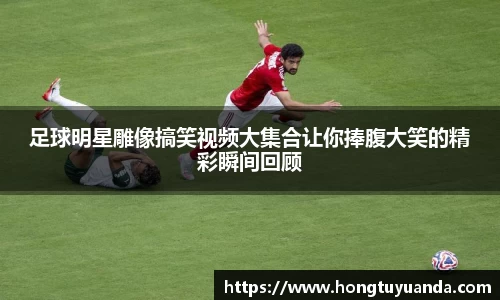 足球明星雕像搞笑视频大集合让你捧腹大笑的精彩瞬间回顾