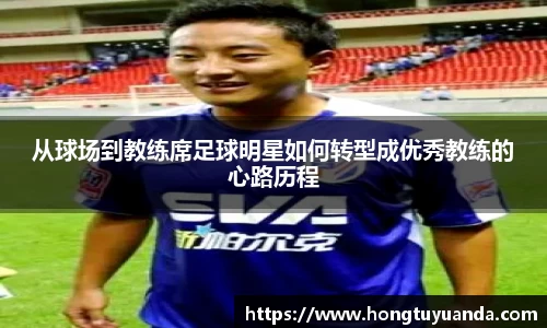 从球场到教练席足球明星如何转型成优秀教练的心路历程