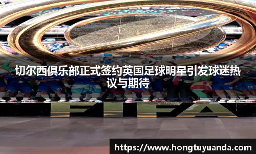 切尔西俱乐部正式签约英国足球明星引发球迷热议与期待